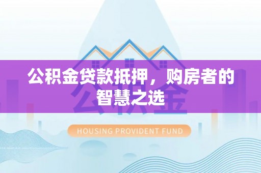 红河公积金贷款抵押，购房者的智慧之选