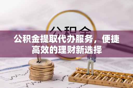 红河公积金提取代办服务，便捷高效的理财新选择