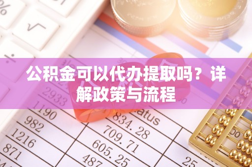 红河公积金可以代办提取吗？详解政策与流程