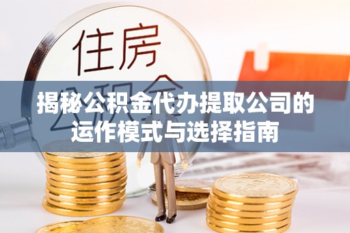 红河揭秘公积金代办提取公司的运作模式与选择指南
