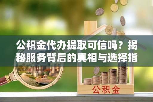 红河公积金代办提取可信吗？揭秘服务背后的真相与选择指南