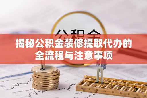 红河揭秘公积金装修提取代办的全流程与注意事项