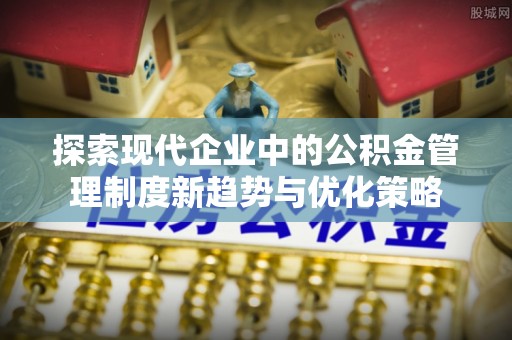 红河探索现代企业中的公积金管理制度新趋势与优化策略