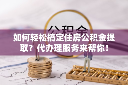 红河如何轻松搞定住房公积金提取？代办理服务来帮你！