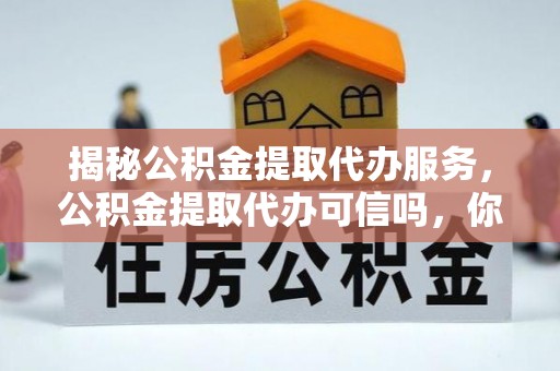 红河揭秘公积金提取代办服务，公积金提取代办可信吗，你需要知道的真相