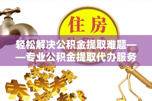 红河轻松解决公积金提取难题——专业公积金提取代办服务详解