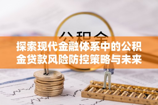红河探索现代金融体系中的公积金贷款风险防控策略与未来发展趋势