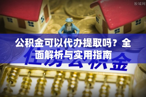 红河公积金可以代办提取吗？全面解析与实用指南