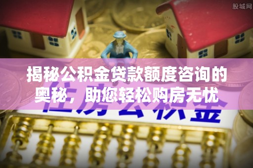 红河揭秘公积金贷款额度咨询的奥秘，助您轻松购房无忧