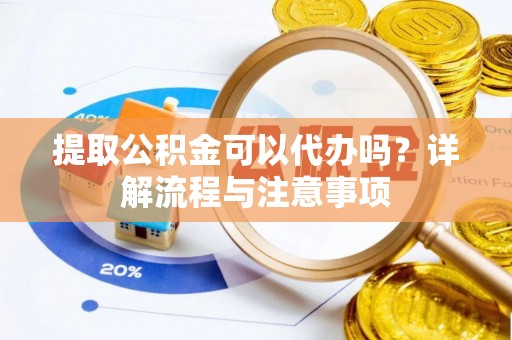 红河提取公积金可以代办吗？详解流程与注意事项
