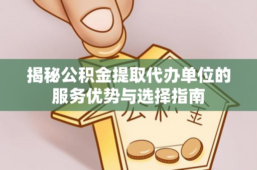 红河揭秘公积金提取代办单位的服务优势与选择指南