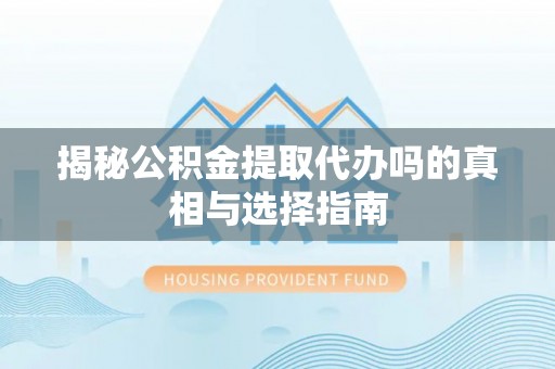 红河揭秘公积金提取代办吗的真相与选择指南