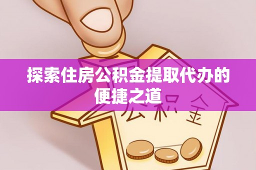 红河探索住房公积金提取代办的便捷之道
