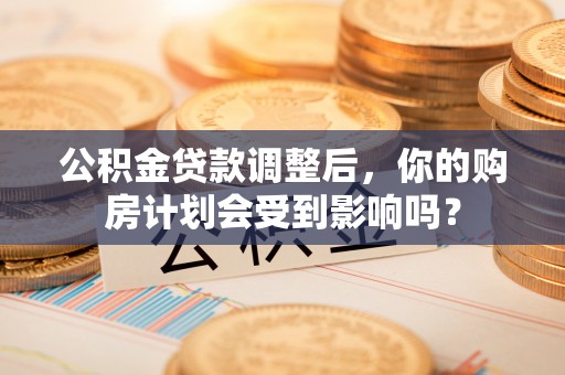 红河公积金贷款调整后，你的购房计划会受到影响吗？