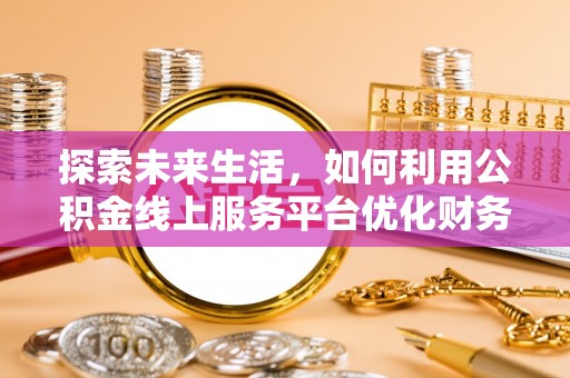 红河探索未来生活，如何利用公积金线上服务平台优化财务管理