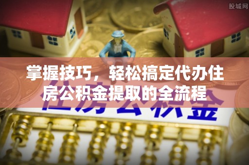 红河掌握技巧，轻松搞定代办住房公积金提取的全流程