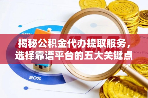 红河揭秘公积金代办提取服务，选择靠谱平台的五大关键点