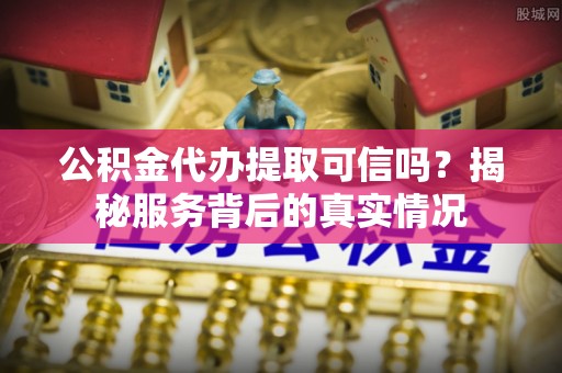 红河公积金代办提取可信吗？揭秘服务背后的真实情况