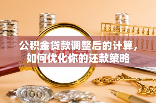 红河公积金贷款调整后的计算，如何优化你的还款策略