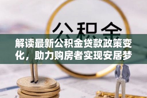 红河解读最新公积金贷款政策变化，助力购房者实现安居梦想