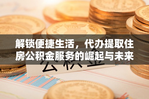 红河解锁便捷生活，代办提取住房公积金服务的崛起与未来