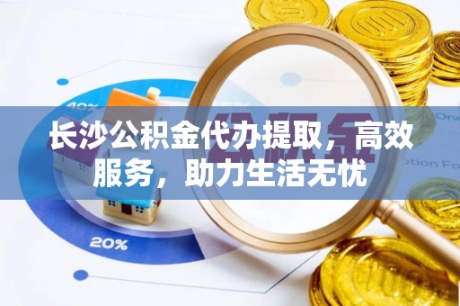 红河长沙公积金代办提取，高效服务，助力生活无忧