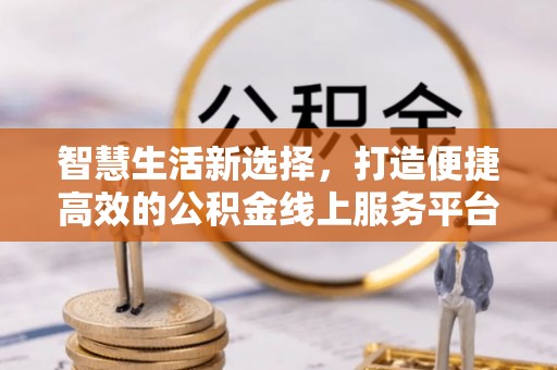 红河智慧生活新选择，打造便捷高效的公积金线上服务平台
