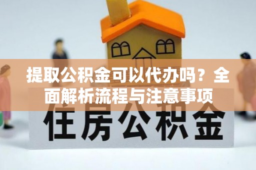 红河提取公积金可以代办吗？全面解析流程与注意事项