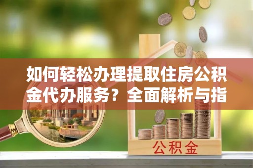 红河如何轻松办理提取住房公积金代办服务？全面解析与指南