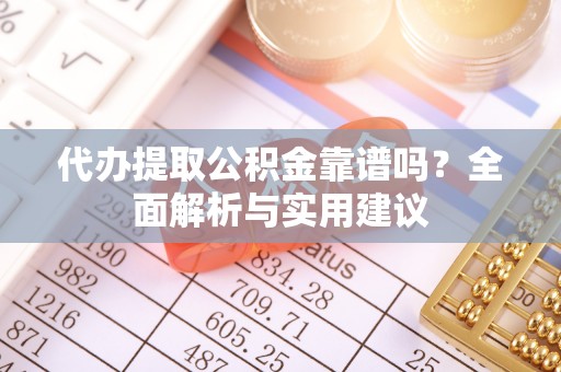 红河代办提取公积金靠谱吗？全面解析与实用建议