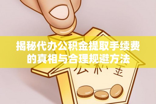 红河揭秘代办公积金提取手续费的真相与合理规避方法