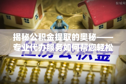 红河揭秘公积金提取的奥秘——专业代办服务如何帮您轻松搞定