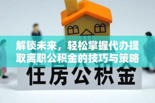 红河解锁未来，轻松掌握代办提取离职公积金的技巧与策略