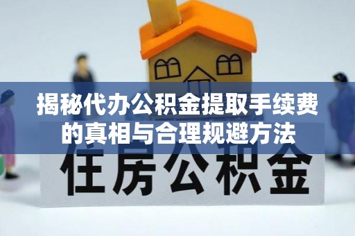 红河揭秘代办公积金提取手续费的真相与合理规避方法
