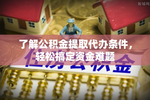 红河了解公积金提取代办条件，轻松搞定资金难题