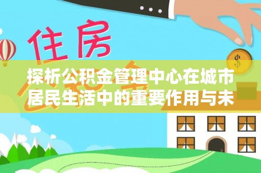红河探析公积金管理中心在城市居民生活中的重要作用与未来发展趋势