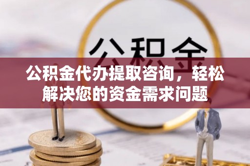红河公积金代办提取咨询，轻松解决您的资金需求问题