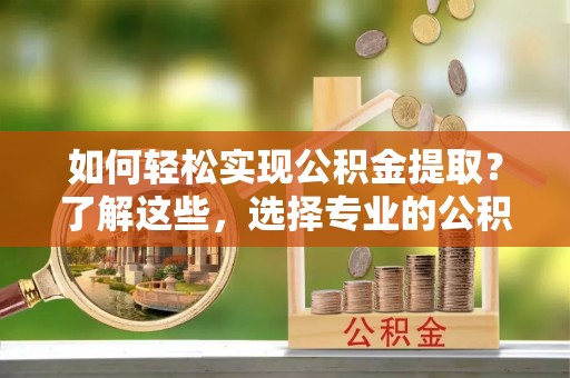 红河如何轻松实现公积金提取？了解这些，选择专业的公积金提取代办服务