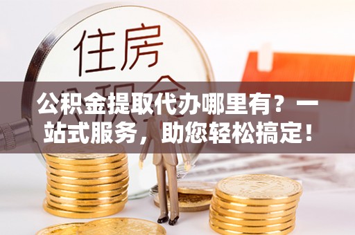 红河公积金提取代办哪里有？一站式服务，助您轻松搞定！