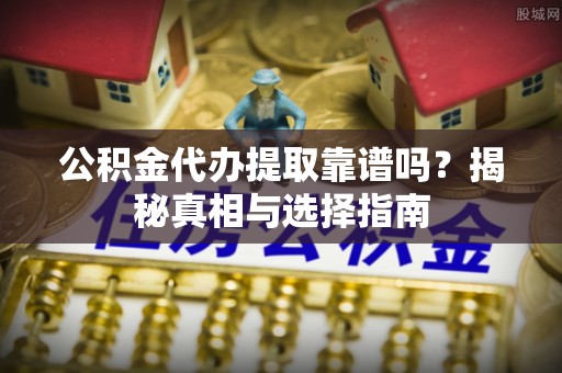 红河公积金代办提取靠谱吗？揭秘真相与选择指南
