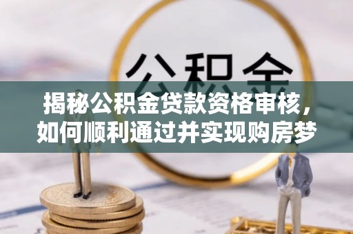 红河揭秘公积金贷款资格审核，如何顺利通过并实现购房梦想