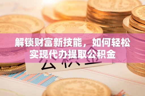红河解锁财富新技能，如何轻松实现代办提取公积金