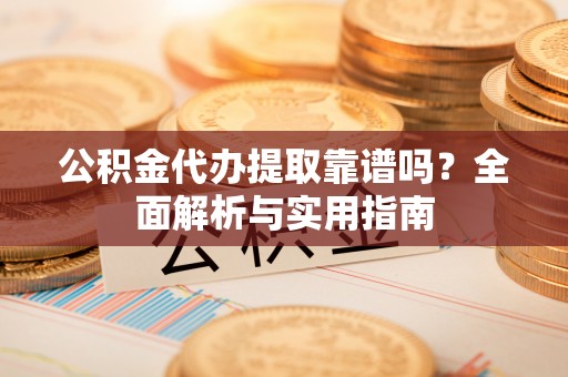 红河公积金代办提取靠谱吗？全面解析与实用指南