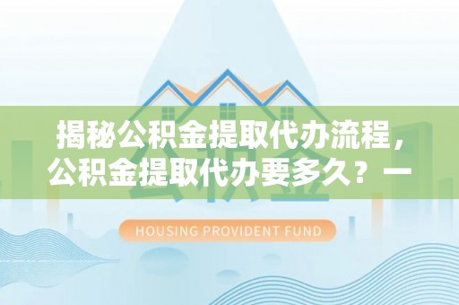 红河揭秘公积金提取代办流程，公积金提取代办要多久？一文读懂