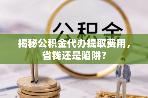 红河揭秘公积金代办提取费用，省钱还是陷阱？