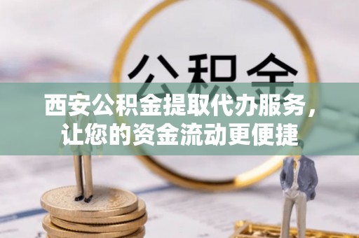 红河西安公积金提取代办服务，让您的资金流动更便捷