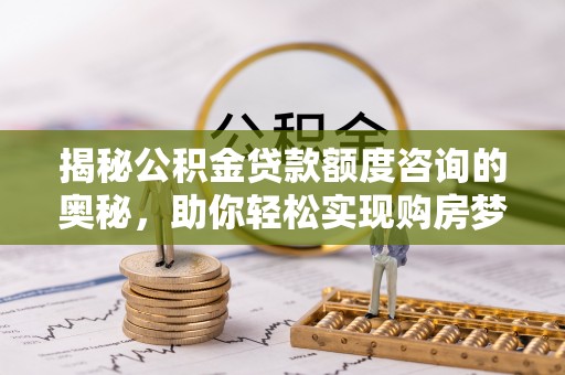红河揭秘公积金贷款额度咨询的奥秘，助你轻松实现购房梦想