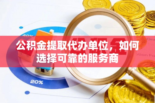红河公积金提取代办单位，如何选择可靠的服务商