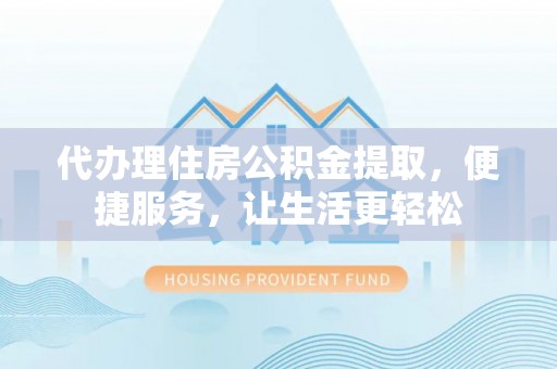 红河代办理住房公积金提取，便捷服务，让生活更轻松
