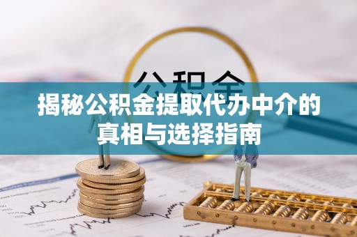 红河揭秘公积金提取代办中介的真相与选择指南